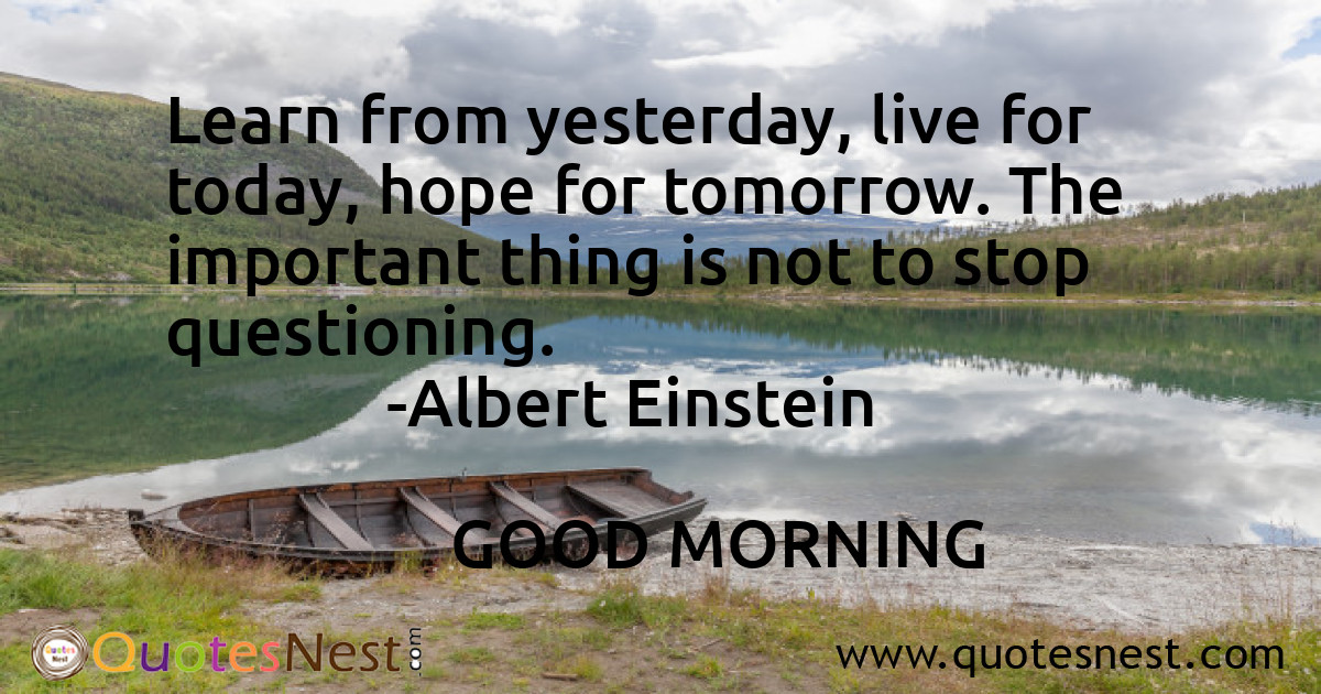 Learn from yesterday, live for today, hope for tomorrow. The important thing is not to stop questioning.